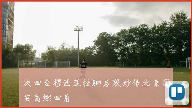 次回合穆西亚拉脚后跟妙传北京国安高燃回看