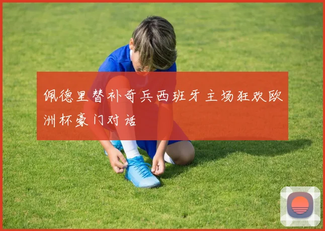 佩德里替补奇兵西班牙主场狂欢欧洲杯豪门对话