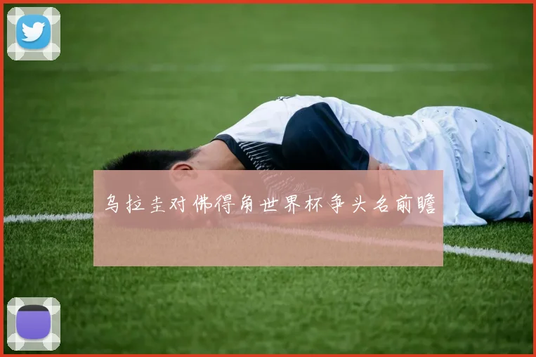 乌拉圭对佛得角世界杯争头名前瞻