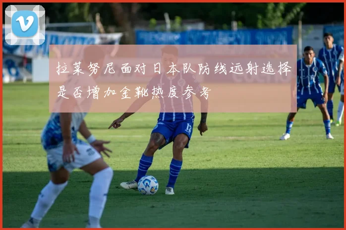 拉莱努尼面对日本队防线远射选择是否增加金靴热度参考