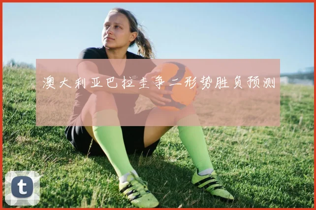 澳大利亚巴拉圭争二形势胜负预测