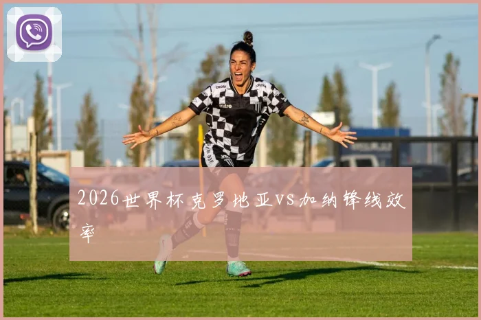 2026世界杯克罗地亚vs加纳锋线效率