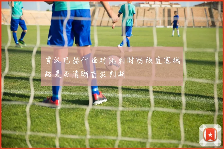 贾汉巴赫什面对比利时防线直塞线路是否清晰首发判断