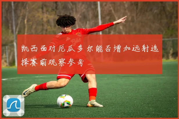凯西面对厄瓜多尔能否增加远射选择赛前观察参考