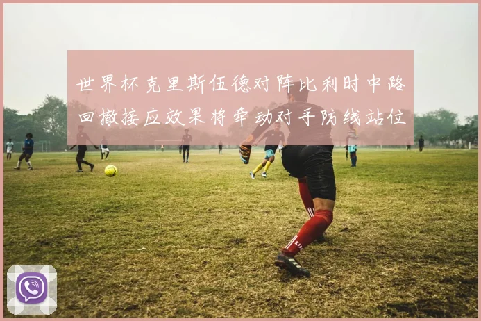 世界杯克里斯伍德对阵比利时中路回撤接应效果将牵动对手防线站位