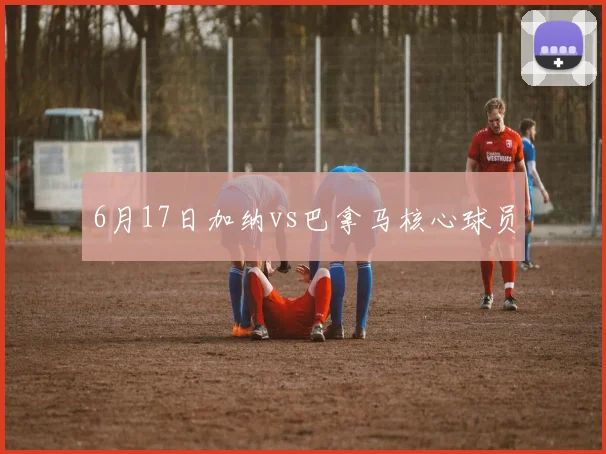 6月17日加纳vs巴拿马核心球员