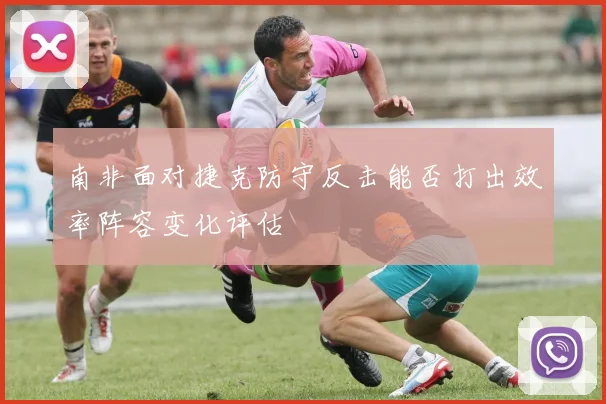 南非面对捷克防守反击能否打出效率阵容变化评估