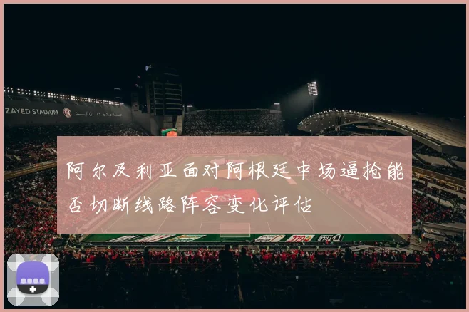 阿尔及利亚面对阿根廷中场逼抢能否切断线路阵容变化评估