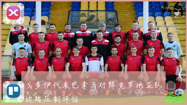 戈多伊代表巴拿马对阵克罗地亚队边路压制评估