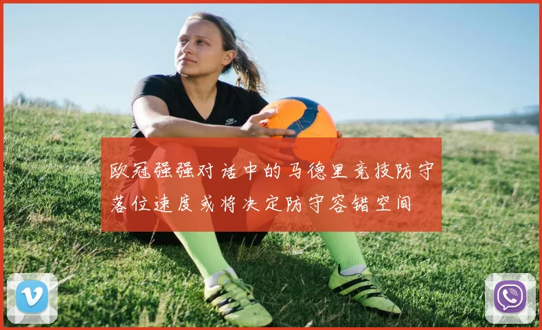 欧冠强强对话中的马德里竞技防守落位速度或将决定防守容错空间