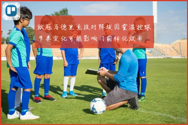 欧冠马德里竞技对阵埃因霍温控球节奏变化可能影响门前转化效率