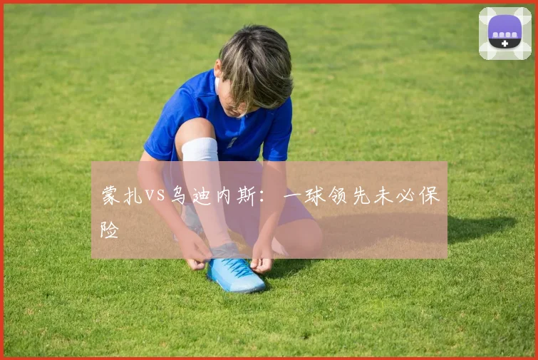 蒙扎vs乌迪内斯：一球领先未必保险