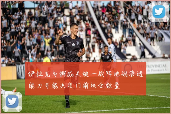 伊拉克与挪威关键一战阵地战渗透能力可能决定门前机会数量