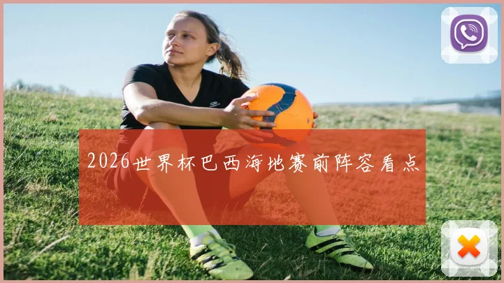 2026世界杯巴西海地赛前阵容看点