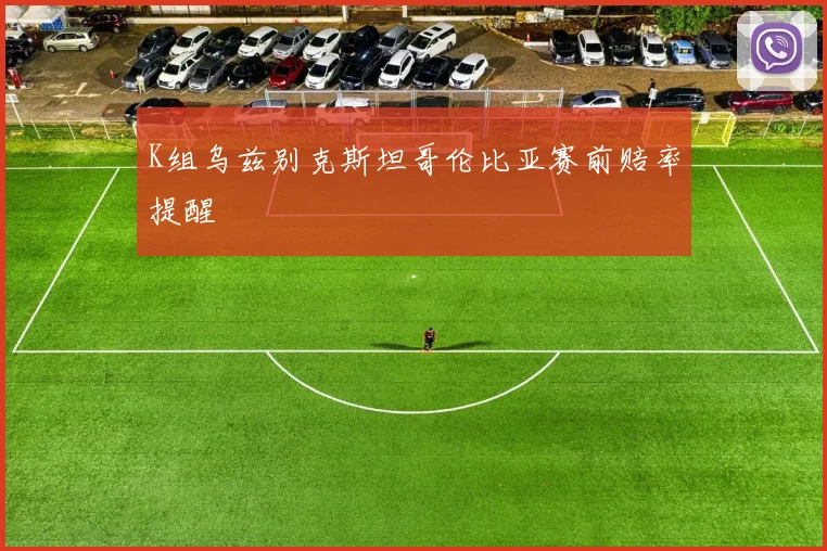K组乌兹别克斯坦哥伦比亚赛前赔率提醒
