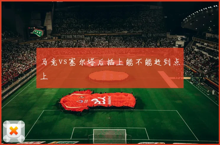 马竞vs塞尔塔后插上能不能赶到点上