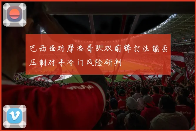 巴西面对摩洛哥队双前锋打法能否压制对手冷门风险研判