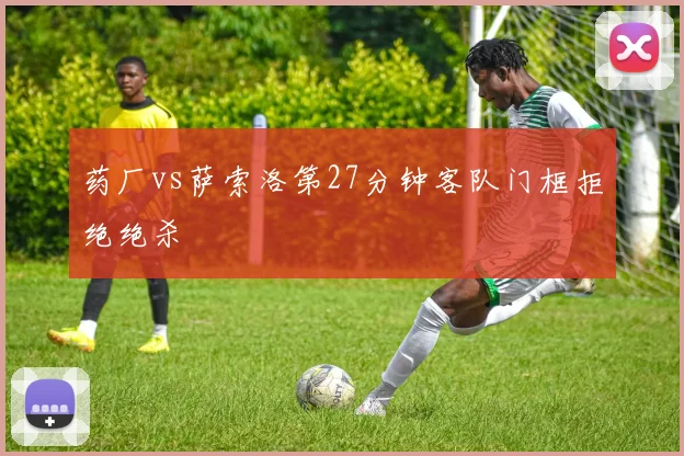 药厂vs萨索洛第27分钟客队门框拒绝绝杀