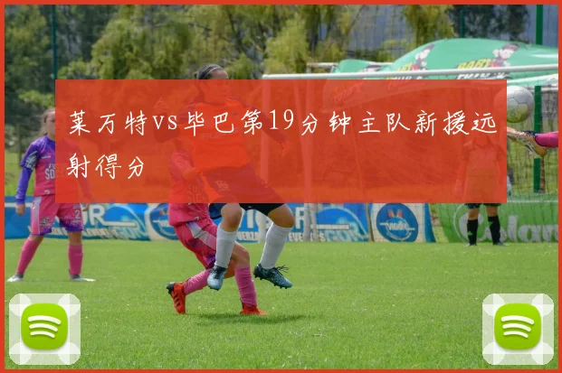 莱万特vs毕巴第19分钟主队新援远射得分