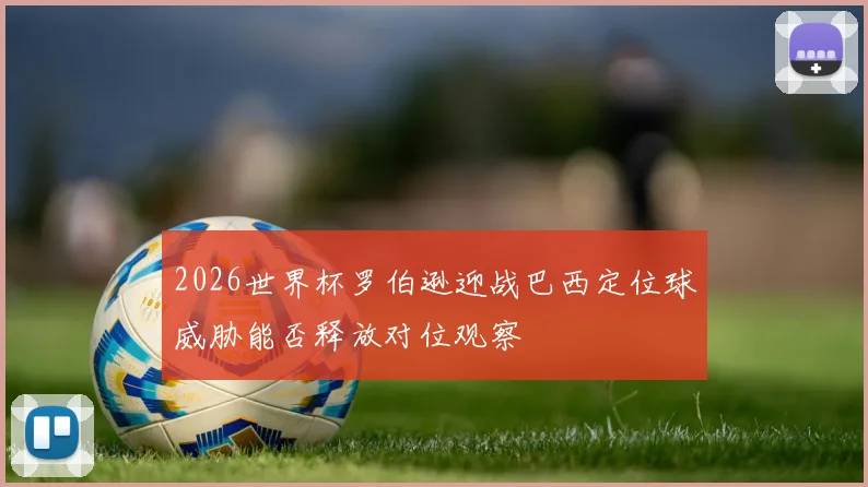 2026世界杯罗伯逊迎战巴西定位球威胁能否释放对位观察