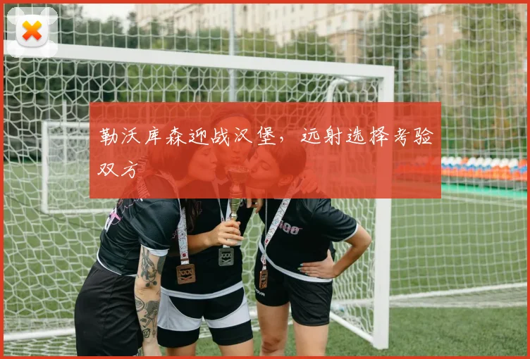 勒沃库森迎战汉堡，远射选择考验双方