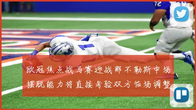 欧冠焦点战马赛迎战那不勒斯中场摆脱能力将直接考验双方临场调整