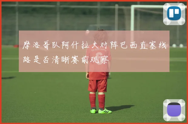 摩洛哥队阿什拉夫对阵巴西直塞线路是否清晰赛前观察