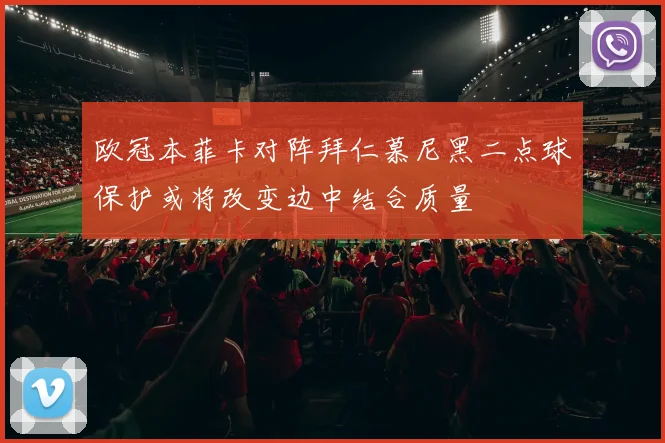 欧冠本菲卡对阵拜仁慕尼黑二点球保护或将改变边中结合质量