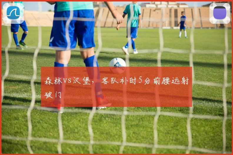 森林vs汉堡，客队补时5分前腰远射破门