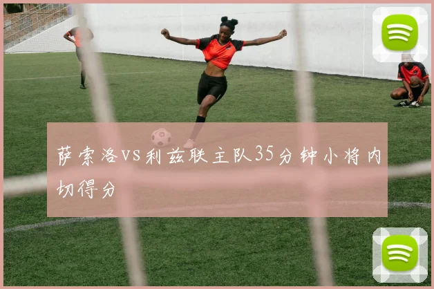 萨索洛vs利兹联主队35分钟小将内切得分