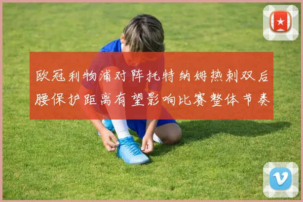 欧冠利物浦对阵托特纳姆热刺双后腰保护距离有望影响比赛整体节奏