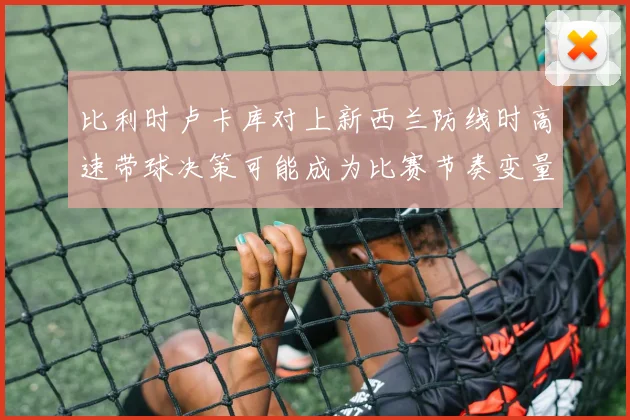 比利时卢卡库对上新西兰防线时高速带球决策可能成为比赛节奏变量