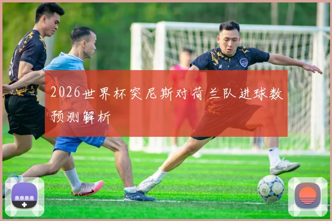 2026世界杯突尼斯对荷兰队进球数预测解析