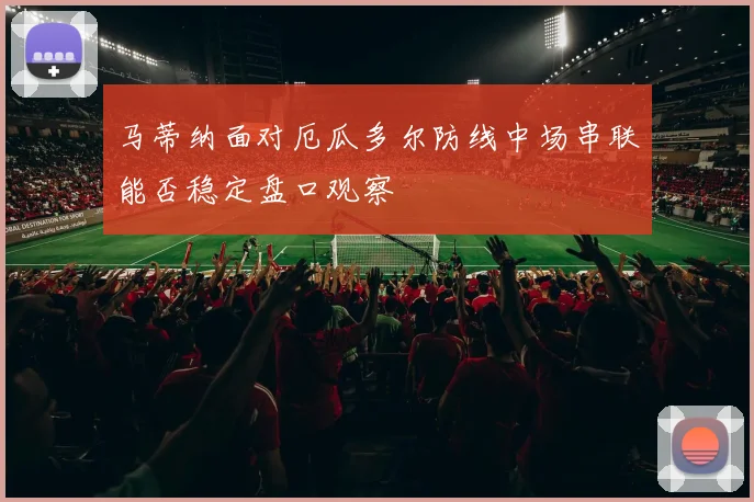 马蒂纳面对厄瓜多尔防线中场串联能否稳定盘口观察