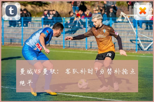 曼城vs曼联：客队补时7分替补抢点绝平