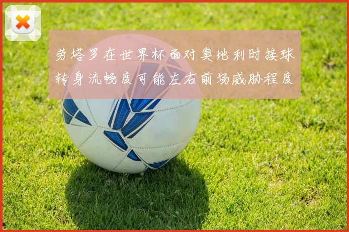 劳塔罗在世界杯面对奥地利时接球转身流畅度可能左右前场威胁程度