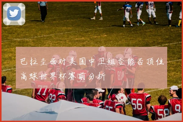 巴拉圭面对美国中卫组合能否顶住高球世界杯赛前分析