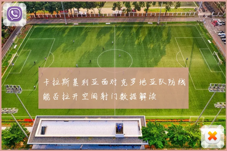 卡拉斯基利亚面对克罗地亚队防线能否拉开空间射门数据解读
