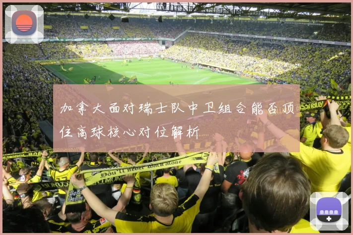 加拿大面对瑞士队中卫组合能否顶住高球核心对位解析