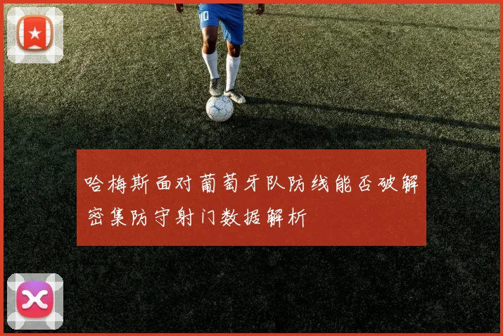 哈梅斯面对葡萄牙队防线能否破解密集防守射门数据解析