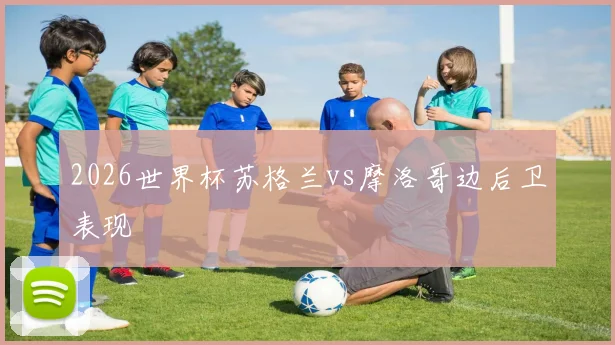 2026世界杯苏格兰vs摩洛哥边后卫表现