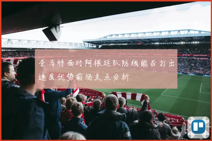 奈马特面对阿根廷队防线能否打出速度优势前场支点分析